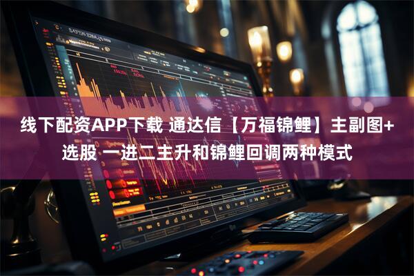 线下配资APP下载 通达信【万福锦鲤】主副图+选股 一进二主升和锦鲤回调两种模式