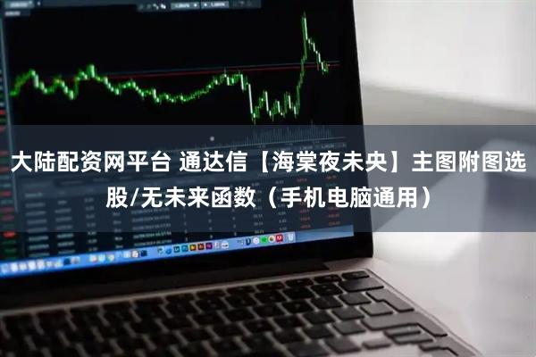 大陆配资网平台 通达信【海棠夜未央】主图附图选股/无未来函数（手机电脑通用）