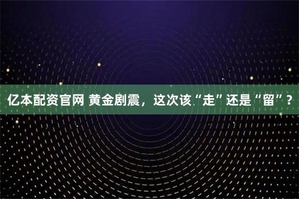亿本配资官网 黄金剧震，这次该“走”还是“留”？