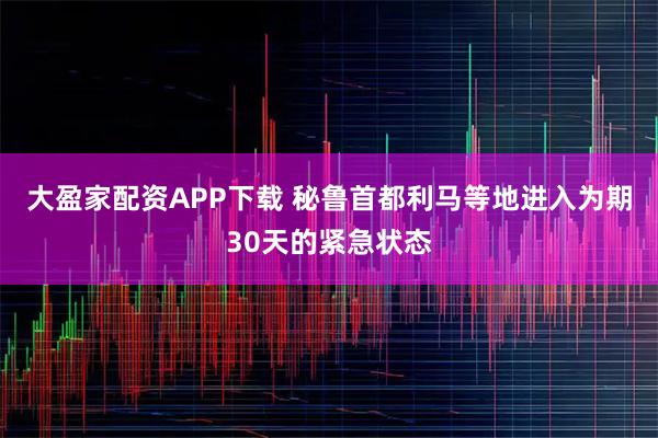 大盈家配资APP下载 秘鲁首都利马等地进入为期30天的紧急状态