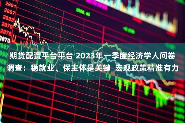 期货配资平台平台 2023年一季度经济学人问卷调查：稳就业、保主体是关键  宏观政策精准有力