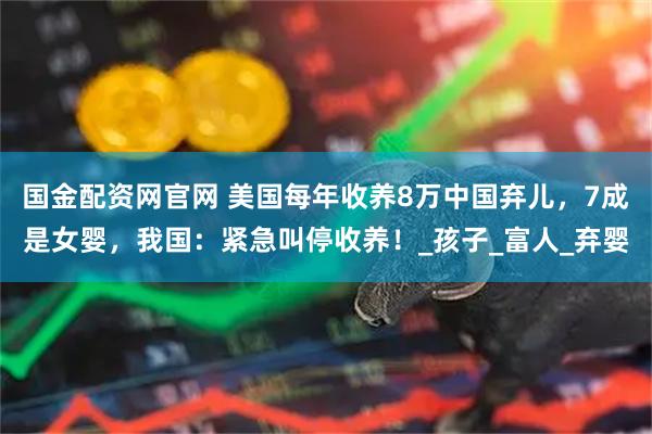 国金配资网官网 美国每年收养8万中国弃儿，7成是女婴，我国：紧急叫停收养！_孩子_富人_弃婴
