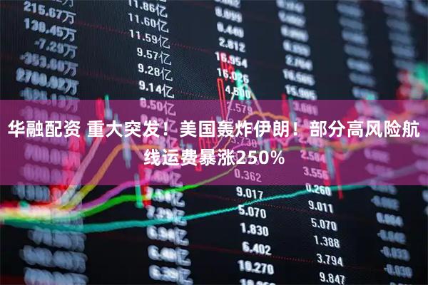 华融配资 重大突发！美国轰炸伊朗！部分高风险航线运费暴涨250%