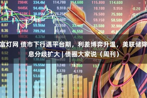 富灯网 债市下行遇平台期，利差博弈升温，美联储降息分歧扩大 | 债圈大家说（周刊）