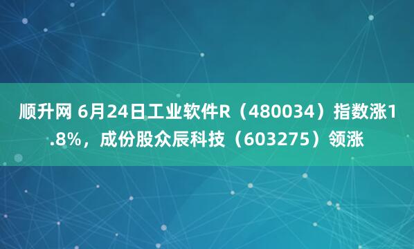 顺升网 6月24日工业软件R（480034）指数涨1.8%，成份股众辰科技（603275）领涨