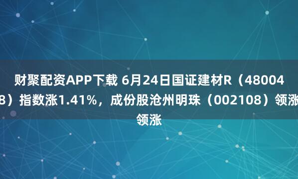 财聚配资APP下载 6月24日国证建材R（480048）指数涨1.41%，成份股沧州明珠（002108）领涨