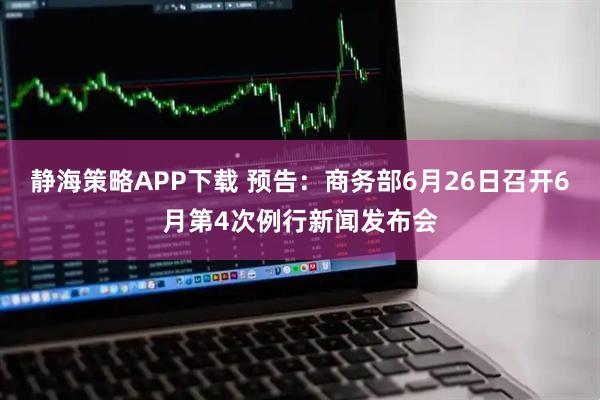 静海策略APP下载 预告：商务部6月26日召开6月第4次例行新闻发布会