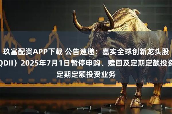 玖富配资APP下载 公告速递：嘉实全球创新龙头股票（QDII）2025年7月1日暂停申购、赎回及定期定额投资业务