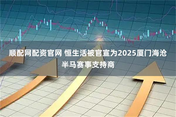 顺配网配资官网 恒生活被官宣为2025厦门海沧半马赛事支持商