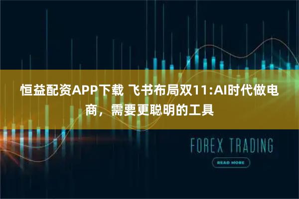 恒益配资APP下载 飞书布局双11:AI时代做电商，需要更聪明的工具