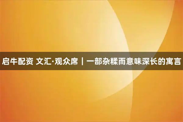 启牛配资 文汇·观众席｜一部杂糅而意味深长的寓言