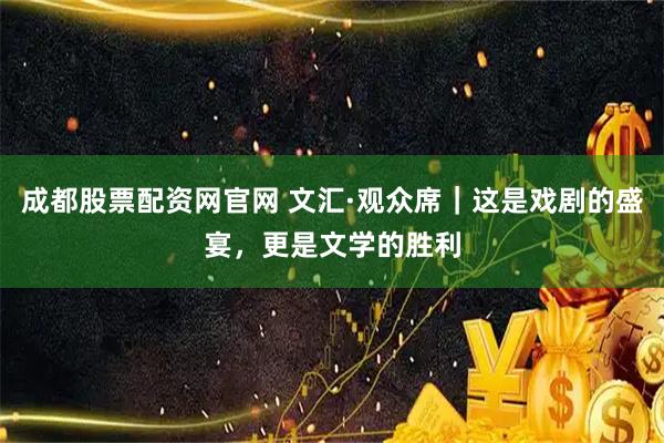 成都股票配资网官网 文汇·观众席｜这是戏剧的盛宴，更是文学的胜利