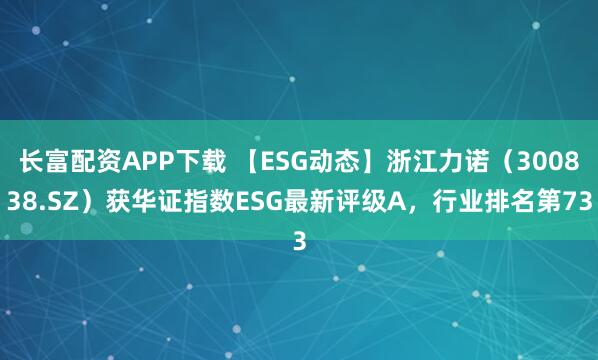 长富配资APP下载 【ESG动态】浙江力诺（300838.SZ）获华证指数ESG最新评级A，行业排名第73