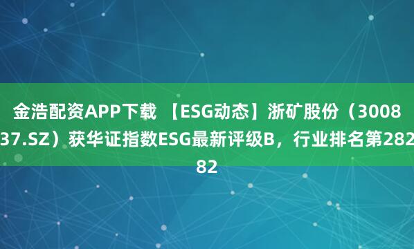 金浩配资APP下载 【ESG动态】浙矿股份（300837.SZ）获华证指数ESG最新评级B，行业排名第282