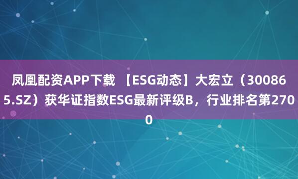 凤凰配资APP下载 【ESG动态】大宏立（300865.SZ）获华证指数ESG最新评级B，行业排名第270