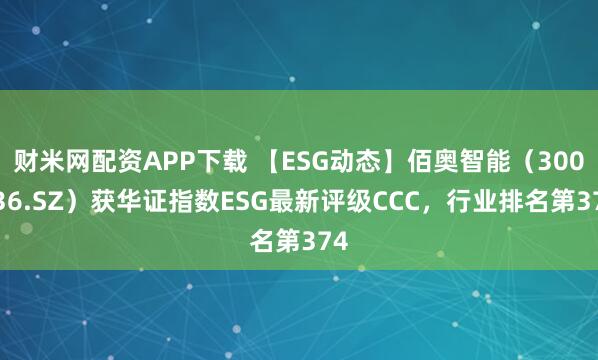 财米网配资APP下载 【ESG动态】佰奥智能（300836.SZ）获华证指数ESG最新评级CCC，行业排名第374