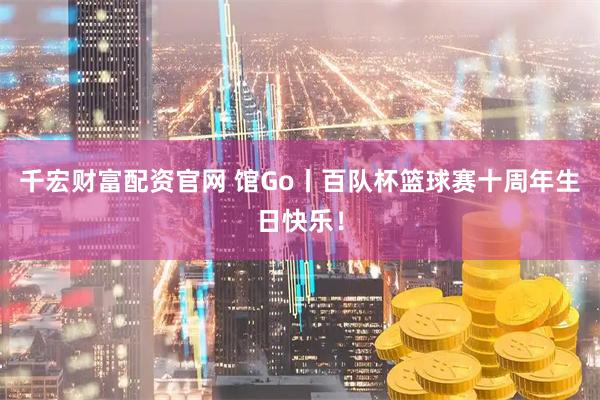 千宏财富配资官网 馆Go丨百队杯篮球赛十周年生日快乐！