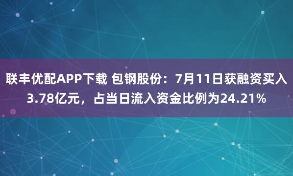 联丰优配APP下载 包钢股份：7月11日获融资买入3.78亿元，占当日流入资金比例为24.21%