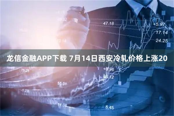 龙信金融APP下载 7月14日西安冷轧价格上涨20