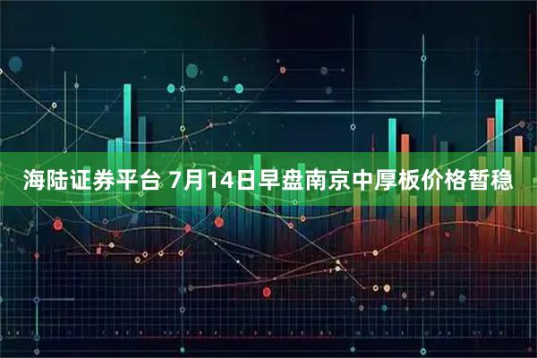 海陆证券平台 7月14日早盘南京中厚板价格暂稳