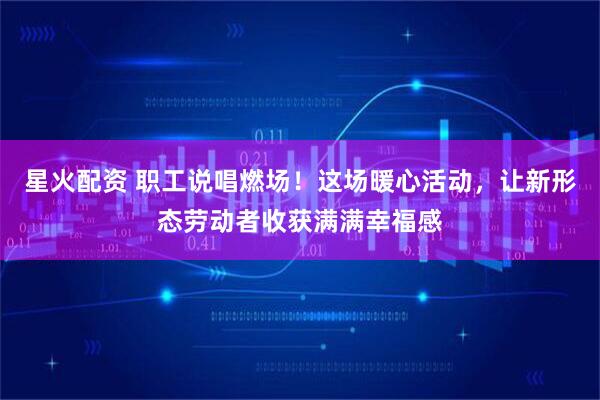 星火配资 职工说唱燃场！这场暖心活动，让新形态劳动者收获满满幸福感