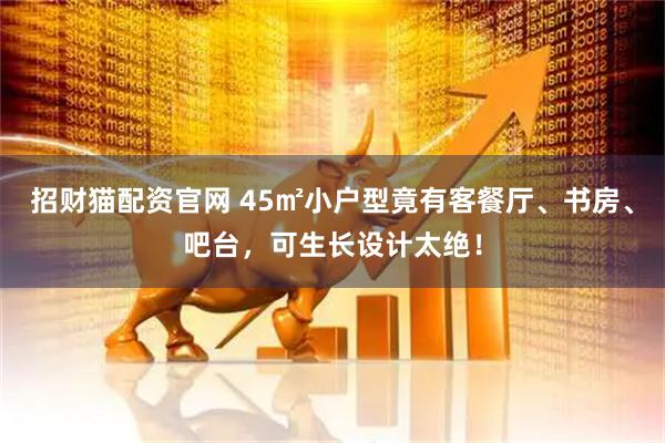 招财猫配资官网 45㎡小户型竟有客餐厅、书房、吧台，可生长设计太绝！