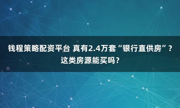 钱程策略配资平台 真有2.4万套“银行直供房”？这类房源能买吗？