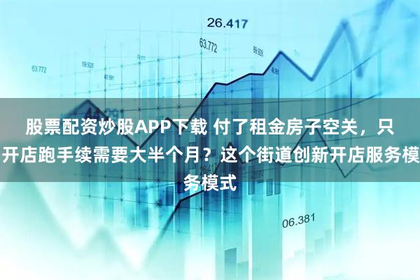 股票配资炒股APP下载 付了租金房子空关，只因开店跑手续需要大半个月？这个街道创新开店服务模式