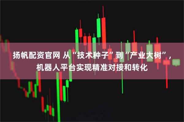 扬帆配资官网 从“技术种子”到“产业大树”，机器人平台实现精准对接和转化