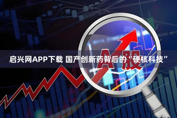 启兴网APP下载 国产创新药背后的“硬核科技”