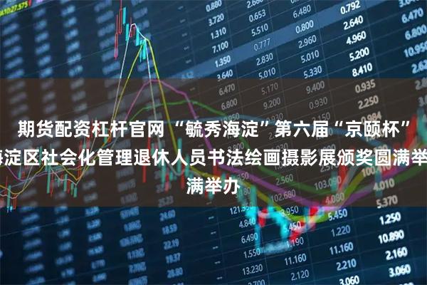 期货配资杠杆官网 “毓秀海淀”第六届“京颐杯” 海淀区社会化管理退休人员书法绘画摄影展颁奖圆满举办