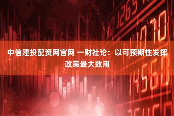 中信建投配资网官网 一财社论：以可预期性发挥政策最大效用