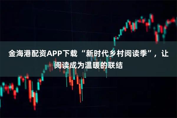 金海港配资APP下载 “新时代乡村阅读季”，让阅读成为温暖的联结