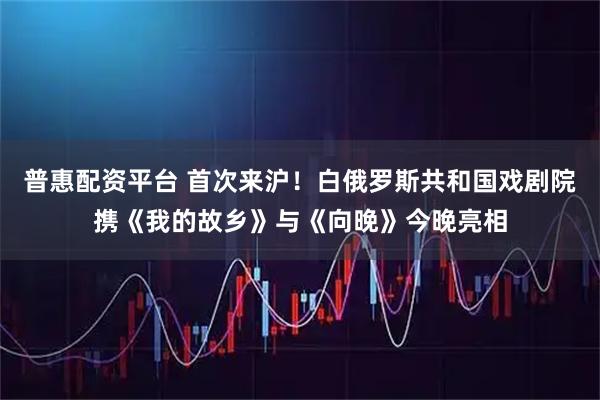 普惠配资平台 首次来沪！白俄罗斯共和国戏剧院携《我的故乡》与《向晚》今晚亮相