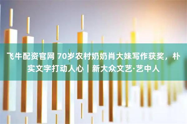 飞牛配资官网 70岁农村奶奶肖大妹写作获奖，朴实文字打动人心｜新大众文艺·艺中人