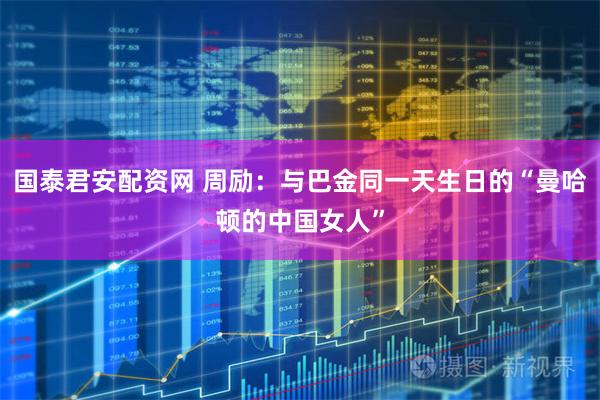 国泰君安配资网 周励：与巴金同一天生日的“曼哈顿的中国女人”