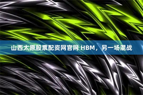 山西太原股票配资网官网 HBM，另一场混战