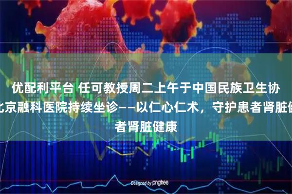 优配利平台 任可教授周二上午于中国民族卫生协会北京融科医院持续坐诊——以仁心仁术，守护患者肾脏健康