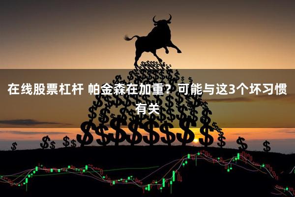 在线股票杠杆 帕金森在加重？可能与这3个坏习惯有关
