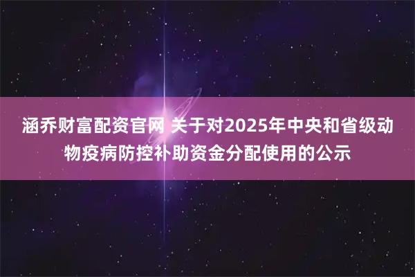 涵乔财富配资官网 关于对2025年中央和省级动物疫病防控补助资金分配使用的公示