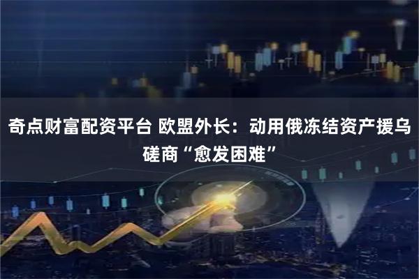 奇点财富配资平台 欧盟外长：动用俄冻结资产援乌磋商“愈发困难”