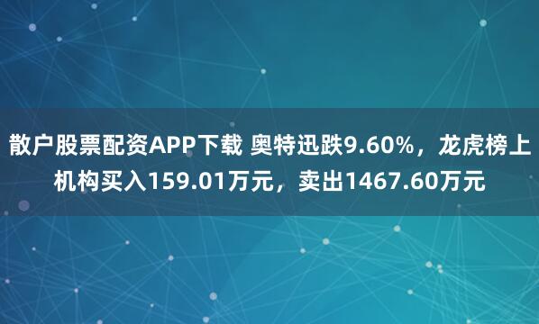 散户股票配资APP下载 奥特迅跌9.60%，龙虎榜上机构买入159.01万元，卖出1467.60万元