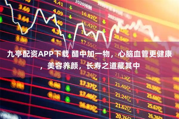 九亭配资APP下载 醋中加一物，心脑血管更健康，美容养颜，长寿之道藏其中