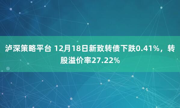 泸深策略平台 12月18日新致转债下跌0.41%，转股溢价率27.22%