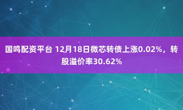 国鸣配资平台 12月18日微芯转债上涨0.02%，转股溢价率30.62%