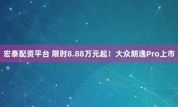 宏泰配资平台 限时8.88万元起！大众朗逸Pro上市