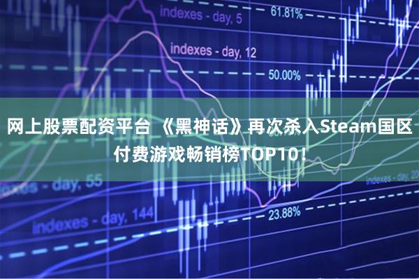 网上股票配资平台 《黑神话》再次杀入Steam国区付费游戏畅销榜TOP10！
