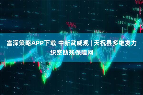 富深策略APP下载 中新武威观 | 天祝县多维发力织密助残保障网