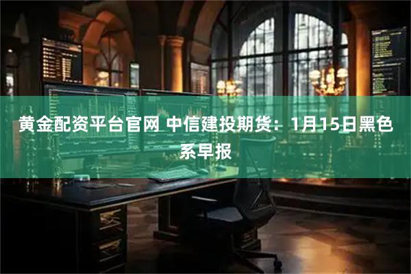 黄金配资平台官网 中信建投期货：1月15日黑色系早报