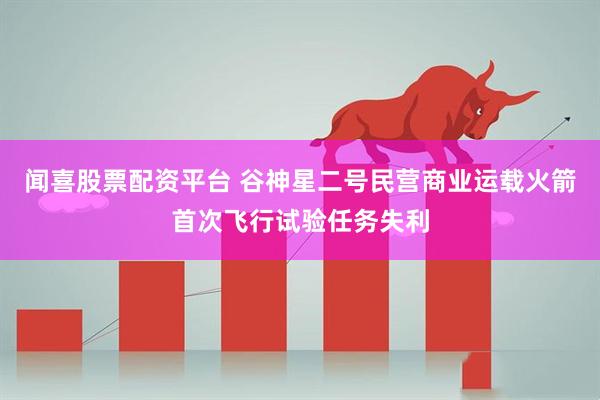 闻喜股票配资平台 谷神星二号民营商业运载火箭首次飞行试验任务失利